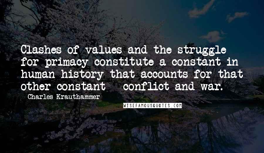 Charles Krauthammer Quotes: Clashes of values and the struggle for primacy constitute a constant in human history that accounts for that other constant - conflict and war.