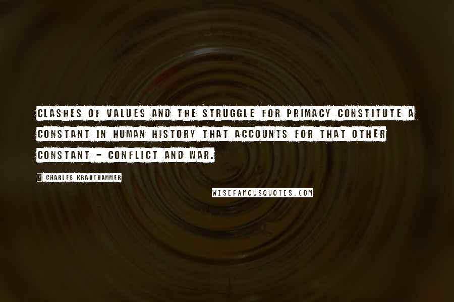 Charles Krauthammer Quotes: Clashes of values and the struggle for primacy constitute a constant in human history that accounts for that other constant - conflict and war.