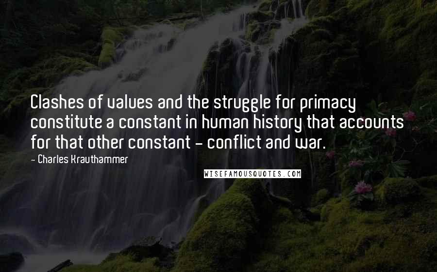 Charles Krauthammer Quotes: Clashes of values and the struggle for primacy constitute a constant in human history that accounts for that other constant - conflict and war.