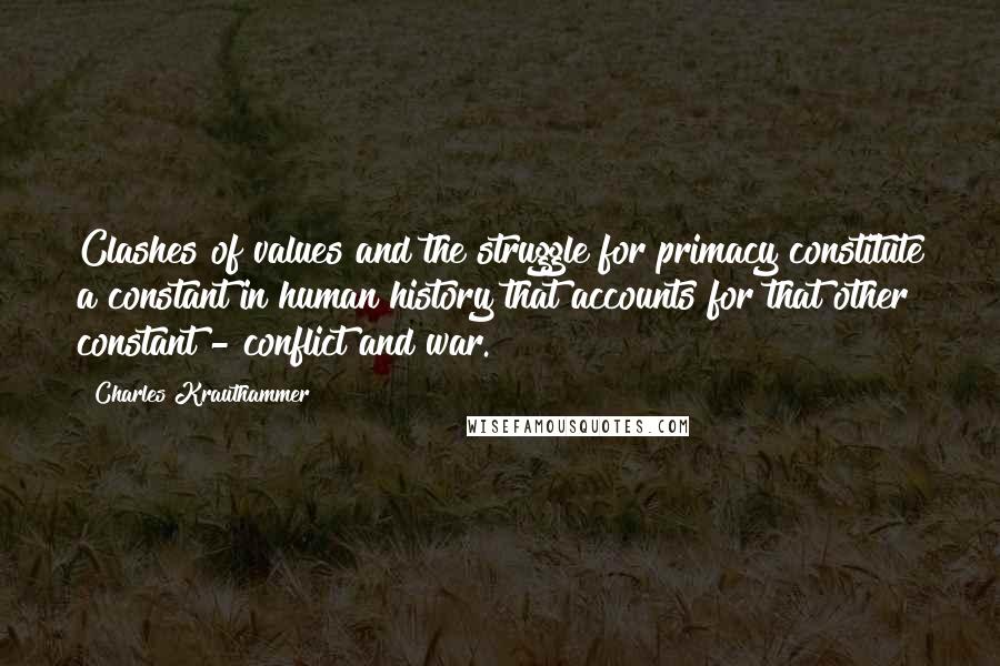 Charles Krauthammer Quotes: Clashes of values and the struggle for primacy constitute a constant in human history that accounts for that other constant - conflict and war.