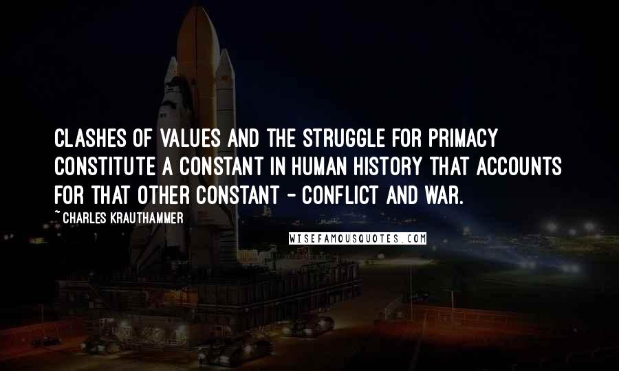 Charles Krauthammer Quotes: Clashes of values and the struggle for primacy constitute a constant in human history that accounts for that other constant - conflict and war.