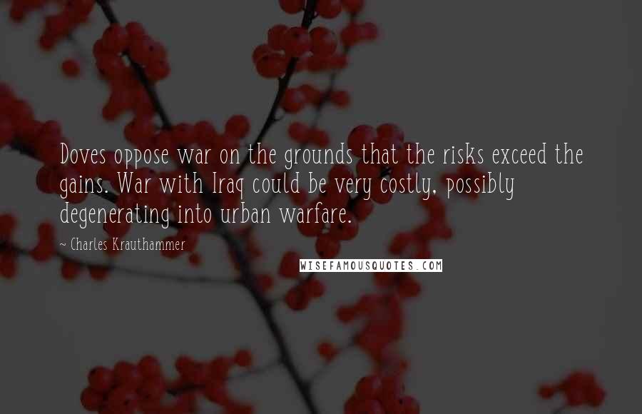Charles Krauthammer Quotes: Doves oppose war on the grounds that the risks exceed the gains. War with Iraq could be very costly, possibly degenerating into urban warfare.