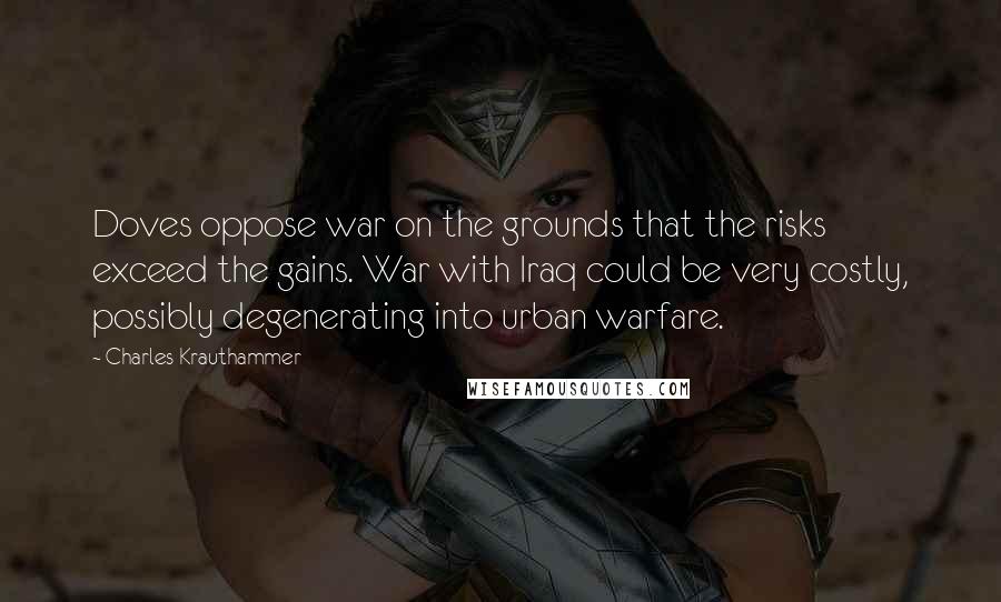 Charles Krauthammer Quotes: Doves oppose war on the grounds that the risks exceed the gains. War with Iraq could be very costly, possibly degenerating into urban warfare.