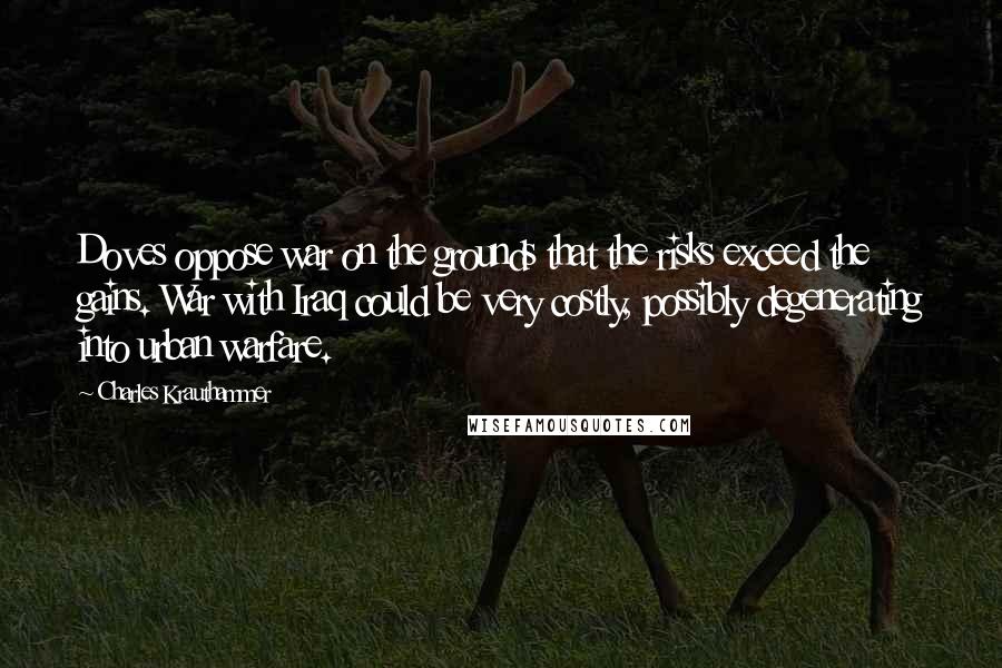 Charles Krauthammer Quotes: Doves oppose war on the grounds that the risks exceed the gains. War with Iraq could be very costly, possibly degenerating into urban warfare.