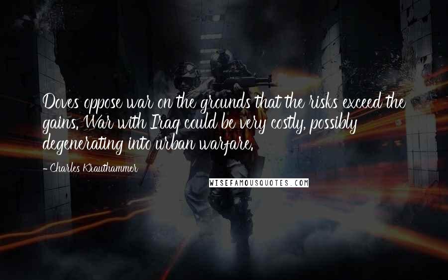 Charles Krauthammer Quotes: Doves oppose war on the grounds that the risks exceed the gains. War with Iraq could be very costly, possibly degenerating into urban warfare.
