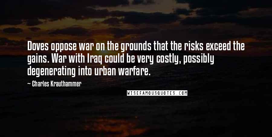 Charles Krauthammer Quotes: Doves oppose war on the grounds that the risks exceed the gains. War with Iraq could be very costly, possibly degenerating into urban warfare.