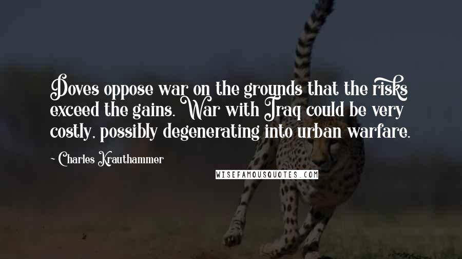 Charles Krauthammer Quotes: Doves oppose war on the grounds that the risks exceed the gains. War with Iraq could be very costly, possibly degenerating into urban warfare.