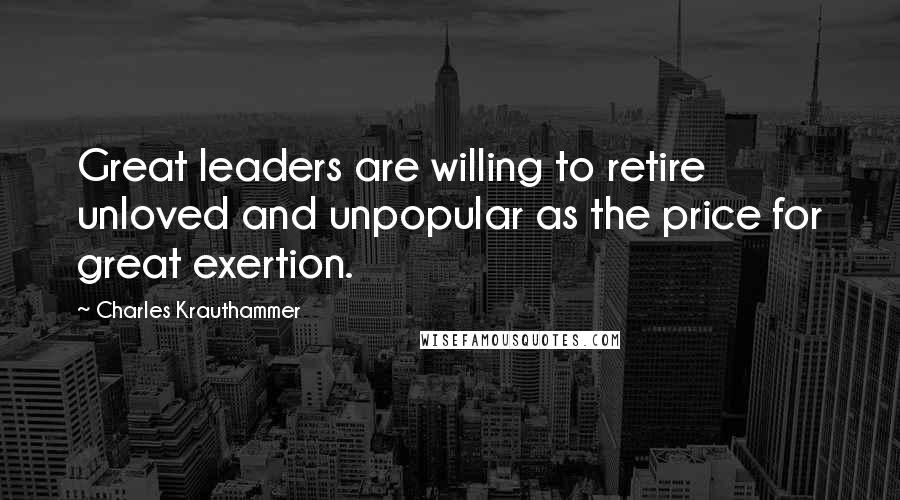 Charles Krauthammer Quotes: Great leaders are willing to retire unloved and unpopular as the price for great exertion.