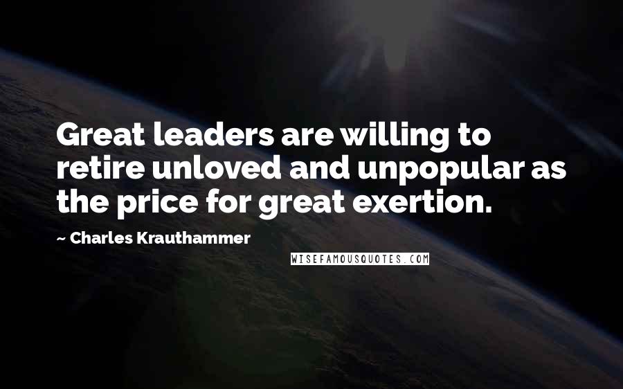 Charles Krauthammer Quotes: Great leaders are willing to retire unloved and unpopular as the price for great exertion.