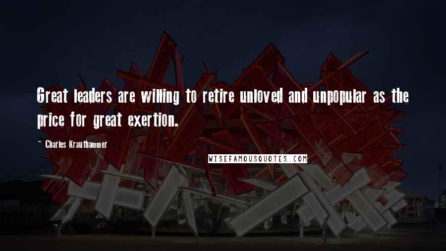 Charles Krauthammer Quotes: Great leaders are willing to retire unloved and unpopular as the price for great exertion.