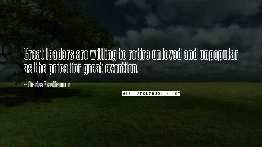 Charles Krauthammer Quotes: Great leaders are willing to retire unloved and unpopular as the price for great exertion.