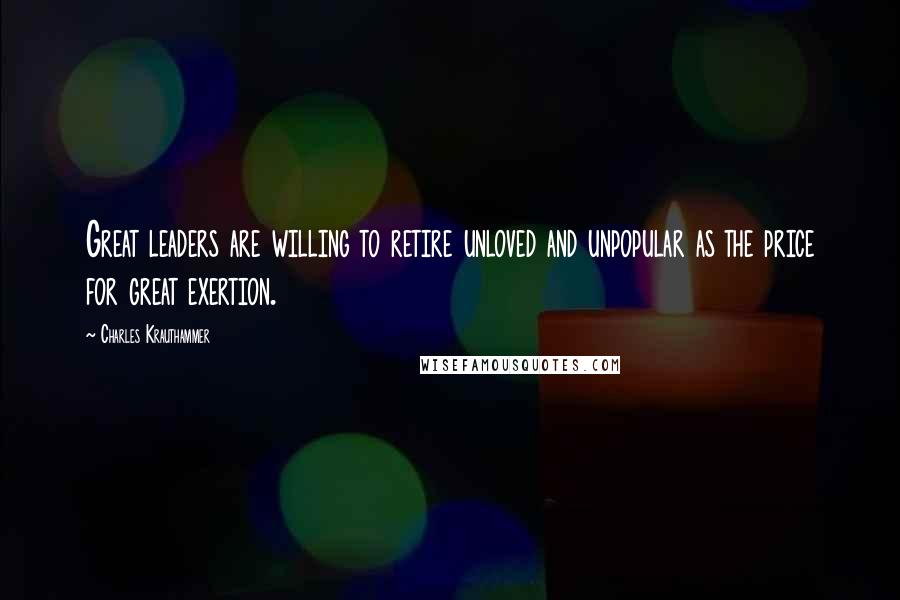 Charles Krauthammer Quotes: Great leaders are willing to retire unloved and unpopular as the price for great exertion.