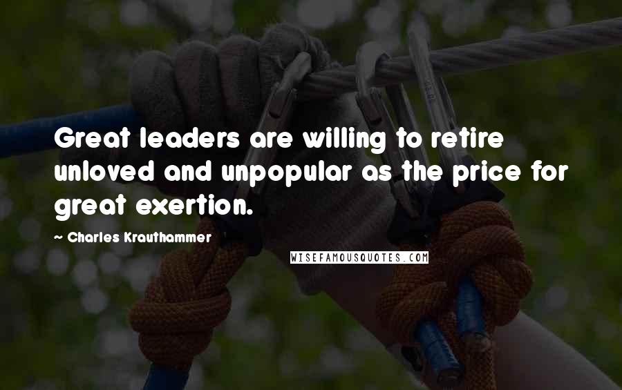 Charles Krauthammer Quotes: Great leaders are willing to retire unloved and unpopular as the price for great exertion.