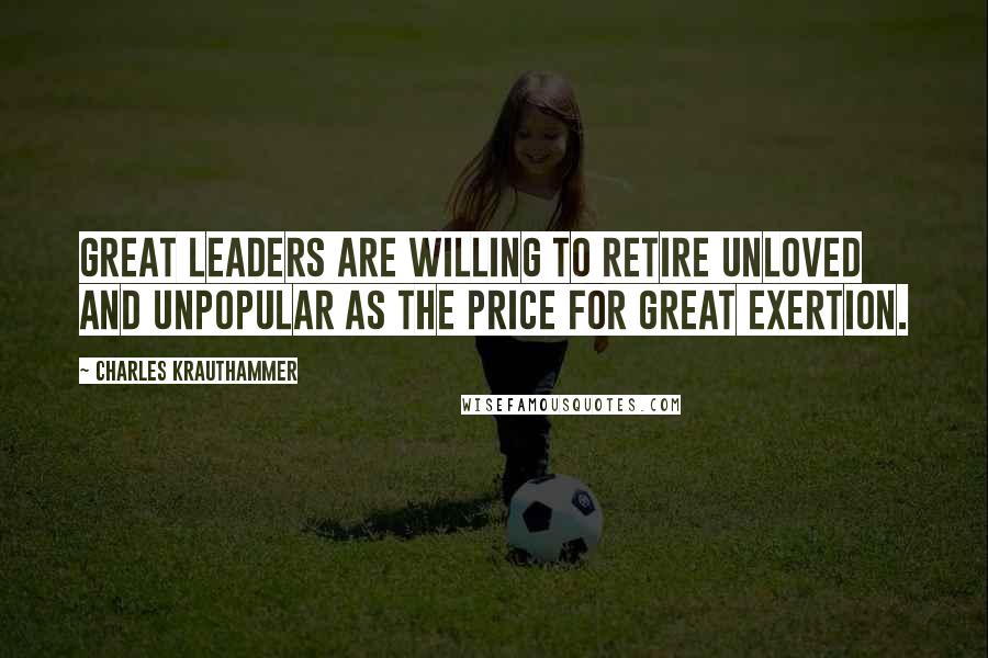 Charles Krauthammer Quotes: Great leaders are willing to retire unloved and unpopular as the price for great exertion.