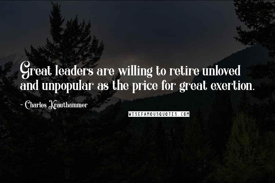 Charles Krauthammer Quotes: Great leaders are willing to retire unloved and unpopular as the price for great exertion.