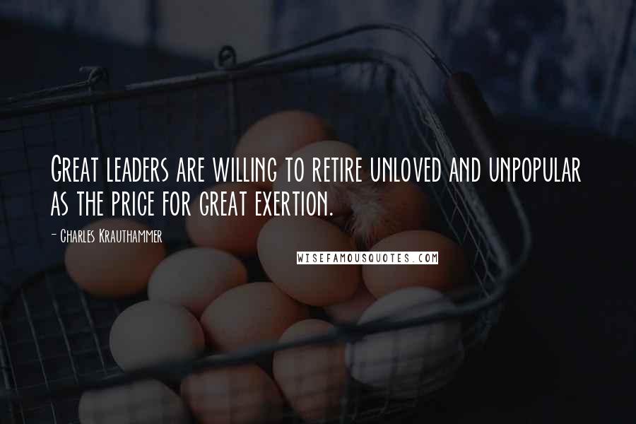 Charles Krauthammer Quotes: Great leaders are willing to retire unloved and unpopular as the price for great exertion.