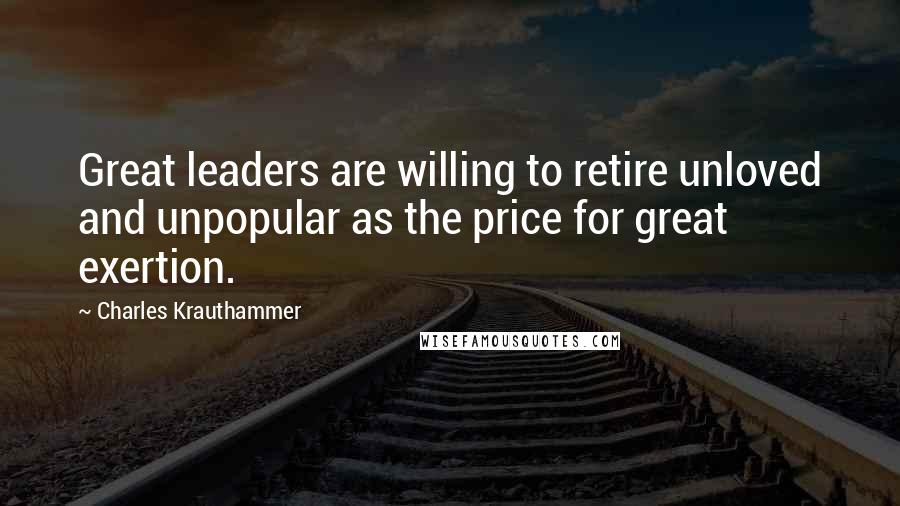 Charles Krauthammer Quotes: Great leaders are willing to retire unloved and unpopular as the price for great exertion.