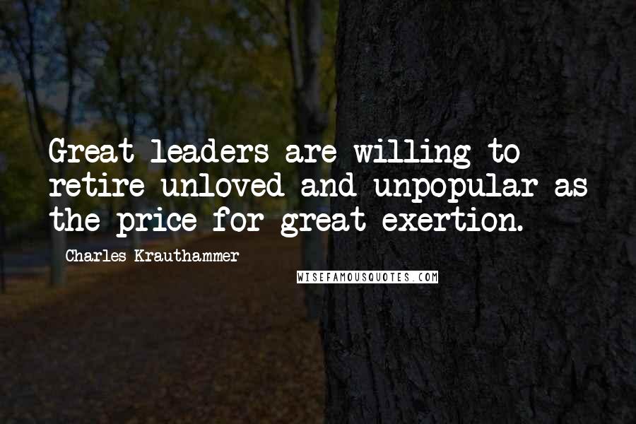 Charles Krauthammer Quotes: Great leaders are willing to retire unloved and unpopular as the price for great exertion.