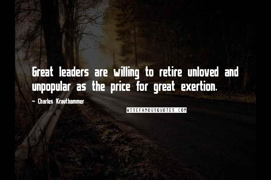 Charles Krauthammer Quotes: Great leaders are willing to retire unloved and unpopular as the price for great exertion.