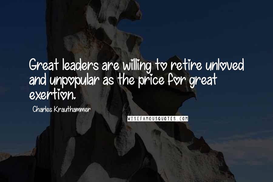 Charles Krauthammer Quotes: Great leaders are willing to retire unloved and unpopular as the price for great exertion.