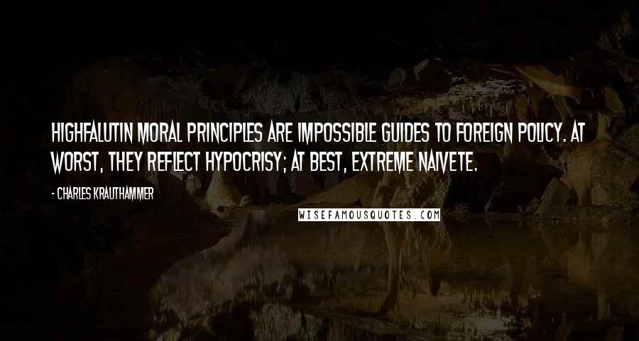 Charles Krauthammer Quotes: Highfalutin moral principles are impossible guides to foreign policy. At worst, they reflect hypocrisy; at best, extreme naivete.