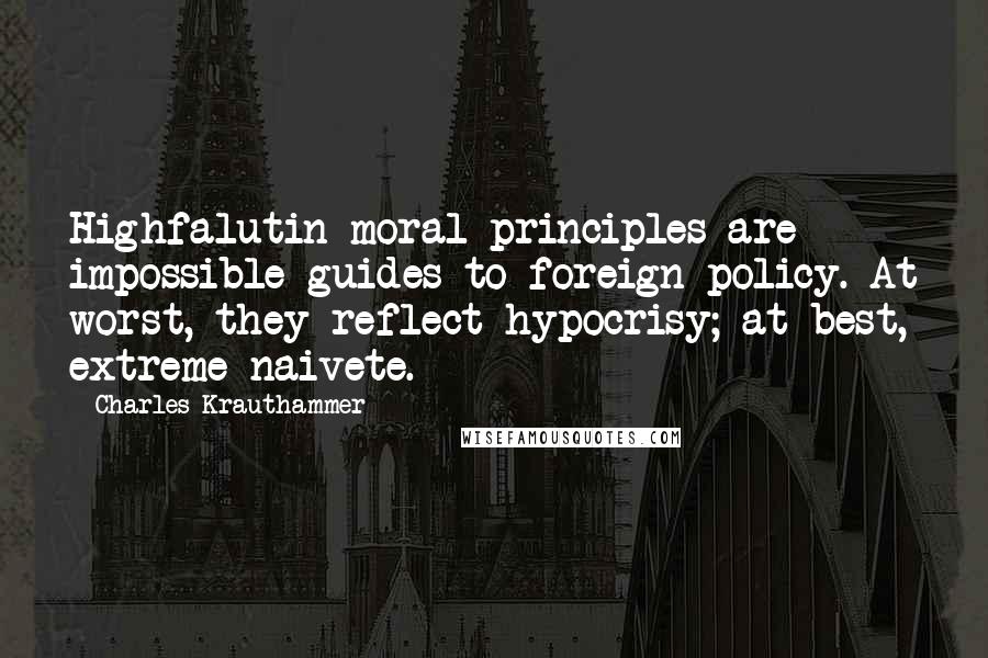 Charles Krauthammer Quotes: Highfalutin moral principles are impossible guides to foreign policy. At worst, they reflect hypocrisy; at best, extreme naivete.