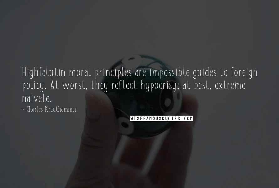 Charles Krauthammer Quotes: Highfalutin moral principles are impossible guides to foreign policy. At worst, they reflect hypocrisy; at best, extreme naivete.
