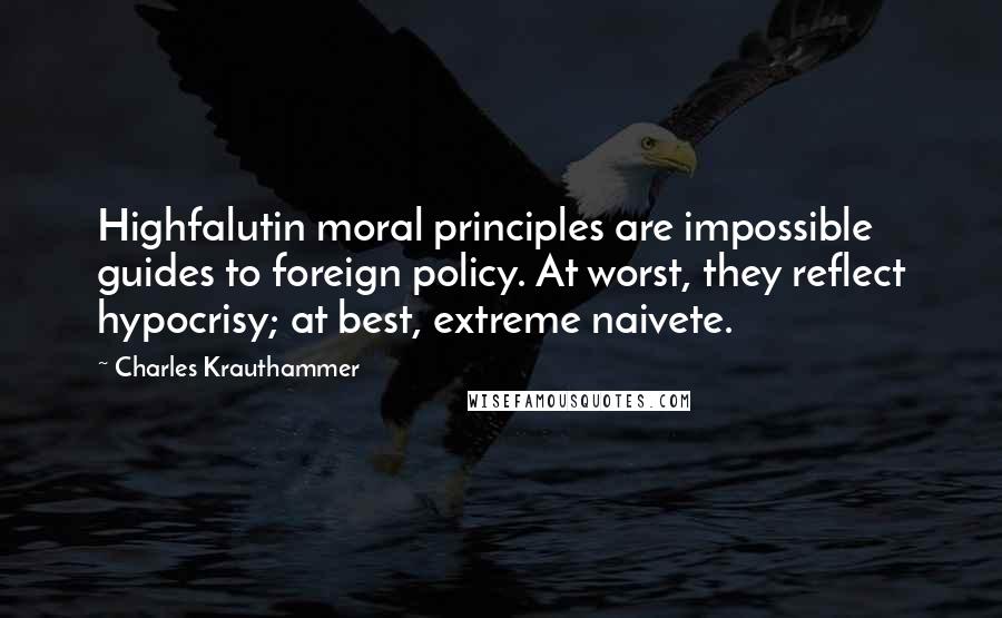 Charles Krauthammer Quotes: Highfalutin moral principles are impossible guides to foreign policy. At worst, they reflect hypocrisy; at best, extreme naivete.