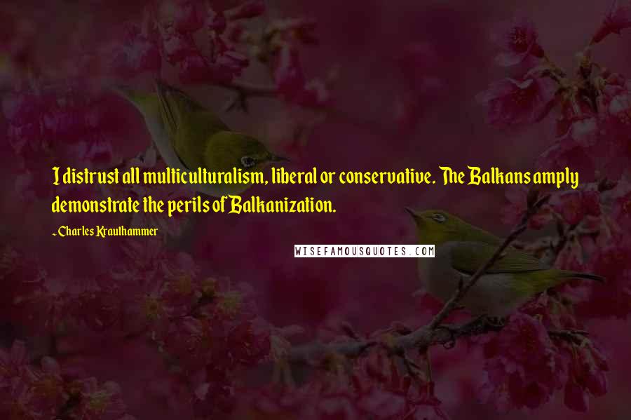 Charles Krauthammer Quotes: I distrust all multiculturalism, liberal or conservative. The Balkans amply demonstrate the perils of Balkanization.