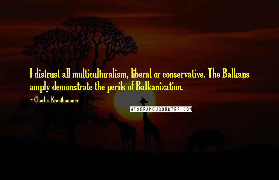 Charles Krauthammer Quotes: I distrust all multiculturalism, liberal or conservative. The Balkans amply demonstrate the perils of Balkanization.