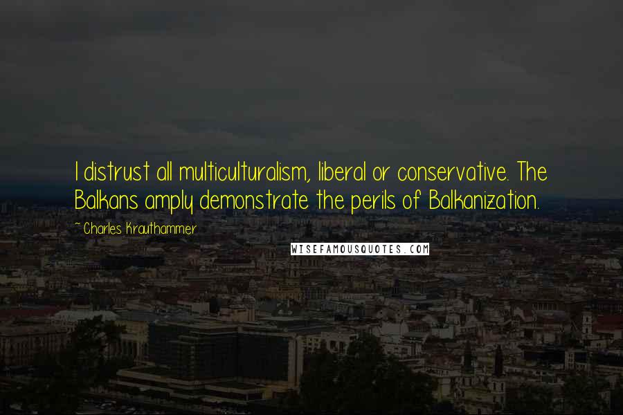 Charles Krauthammer Quotes: I distrust all multiculturalism, liberal or conservative. The Balkans amply demonstrate the perils of Balkanization.