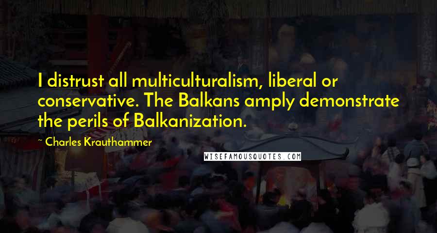 Charles Krauthammer Quotes: I distrust all multiculturalism, liberal or conservative. The Balkans amply demonstrate the perils of Balkanization.