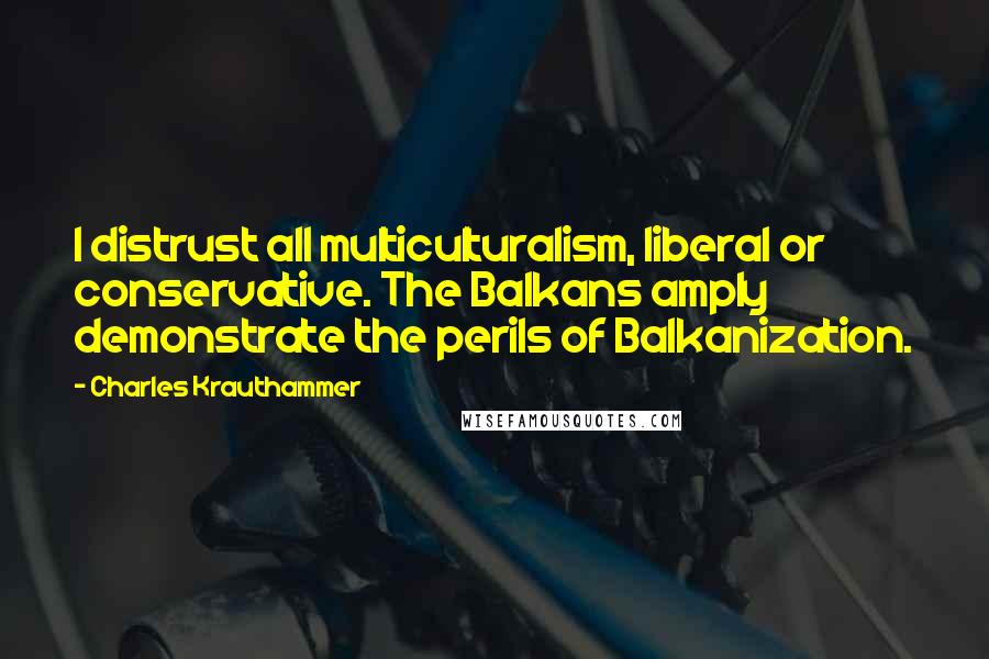 Charles Krauthammer Quotes: I distrust all multiculturalism, liberal or conservative. The Balkans amply demonstrate the perils of Balkanization.