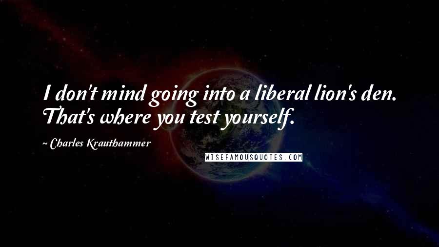 Charles Krauthammer Quotes: I don't mind going into a liberal lion's den. That's where you test yourself.