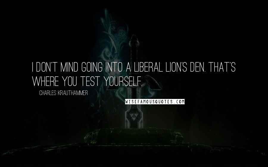 Charles Krauthammer Quotes: I don't mind going into a liberal lion's den. That's where you test yourself.