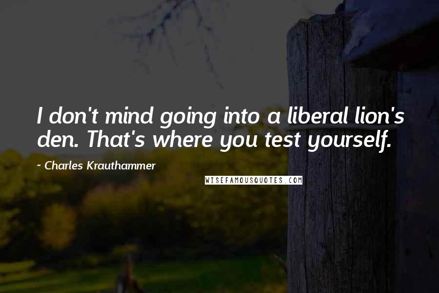 Charles Krauthammer Quotes: I don't mind going into a liberal lion's den. That's where you test yourself.