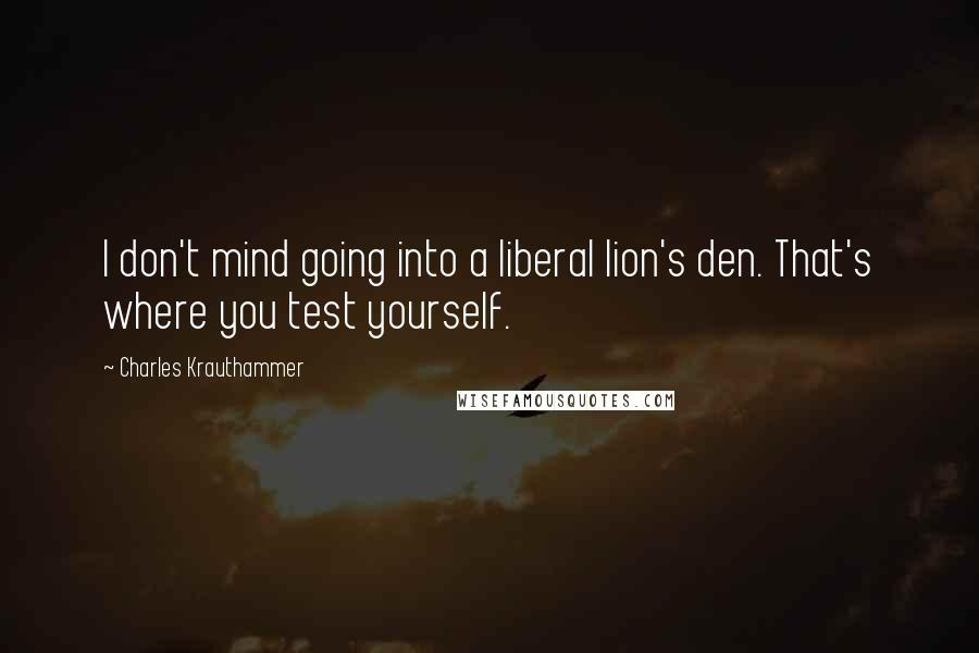 Charles Krauthammer Quotes: I don't mind going into a liberal lion's den. That's where you test yourself.