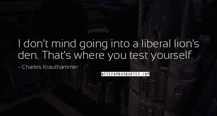 Charles Krauthammer Quotes: I don't mind going into a liberal lion's den. That's where you test yourself.