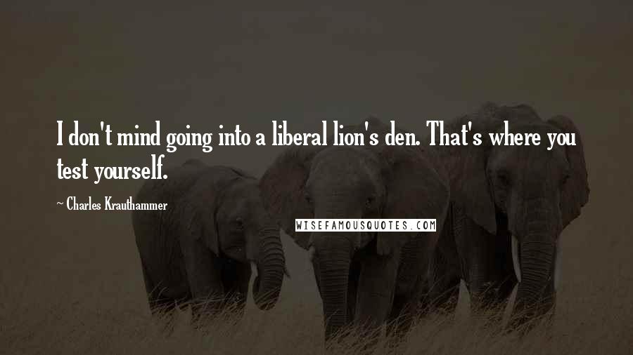 Charles Krauthammer Quotes: I don't mind going into a liberal lion's den. That's where you test yourself.