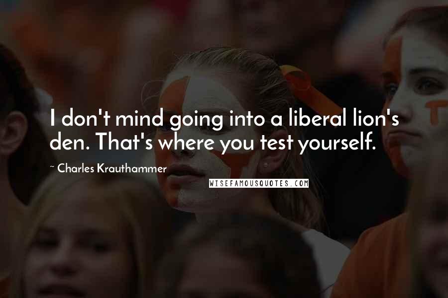 Charles Krauthammer Quotes: I don't mind going into a liberal lion's den. That's where you test yourself.