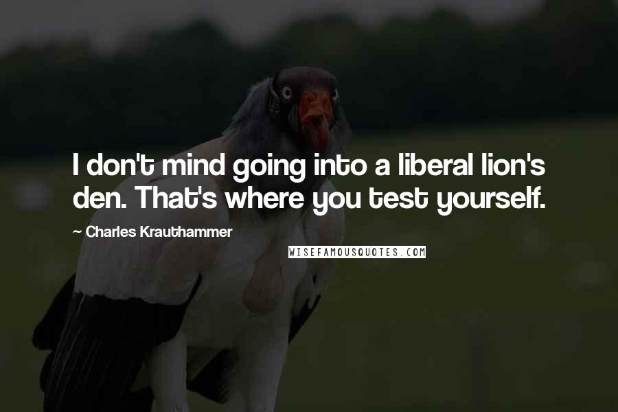 Charles Krauthammer Quotes: I don't mind going into a liberal lion's den. That's where you test yourself.