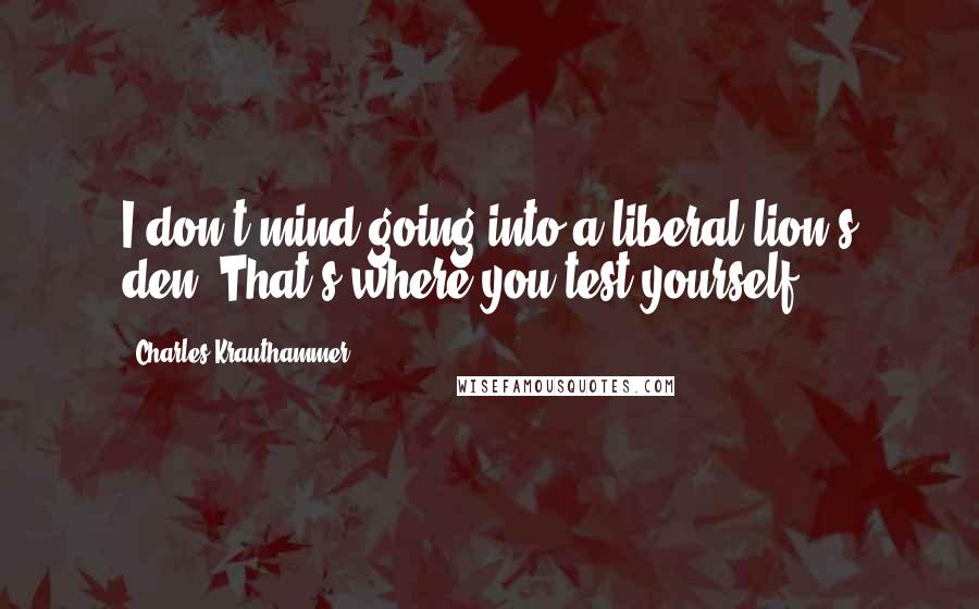 Charles Krauthammer Quotes: I don't mind going into a liberal lion's den. That's where you test yourself.