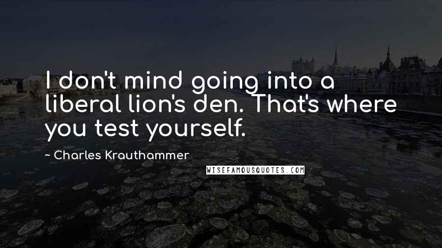 Charles Krauthammer Quotes: I don't mind going into a liberal lion's den. That's where you test yourself.