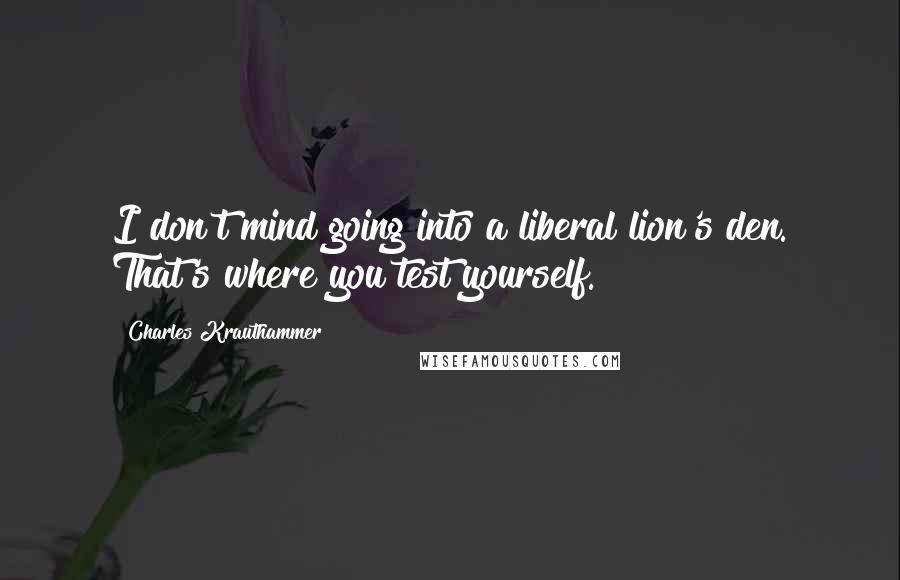 Charles Krauthammer Quotes: I don't mind going into a liberal lion's den. That's where you test yourself.