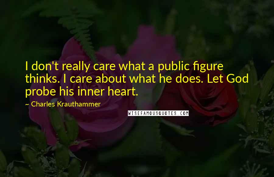 Charles Krauthammer Quotes: I don't really care what a public figure thinks. I care about what he does. Let God probe his inner heart.