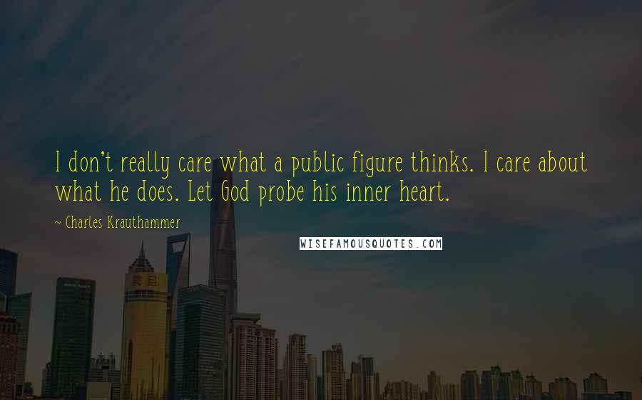 Charles Krauthammer Quotes: I don't really care what a public figure thinks. I care about what he does. Let God probe his inner heart.