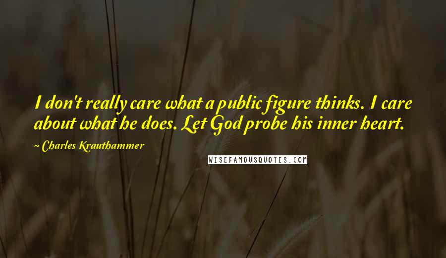 Charles Krauthammer Quotes: I don't really care what a public figure thinks. I care about what he does. Let God probe his inner heart.