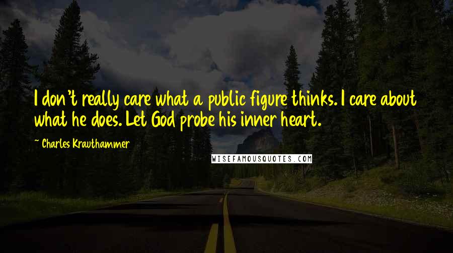 Charles Krauthammer Quotes: I don't really care what a public figure thinks. I care about what he does. Let God probe his inner heart.