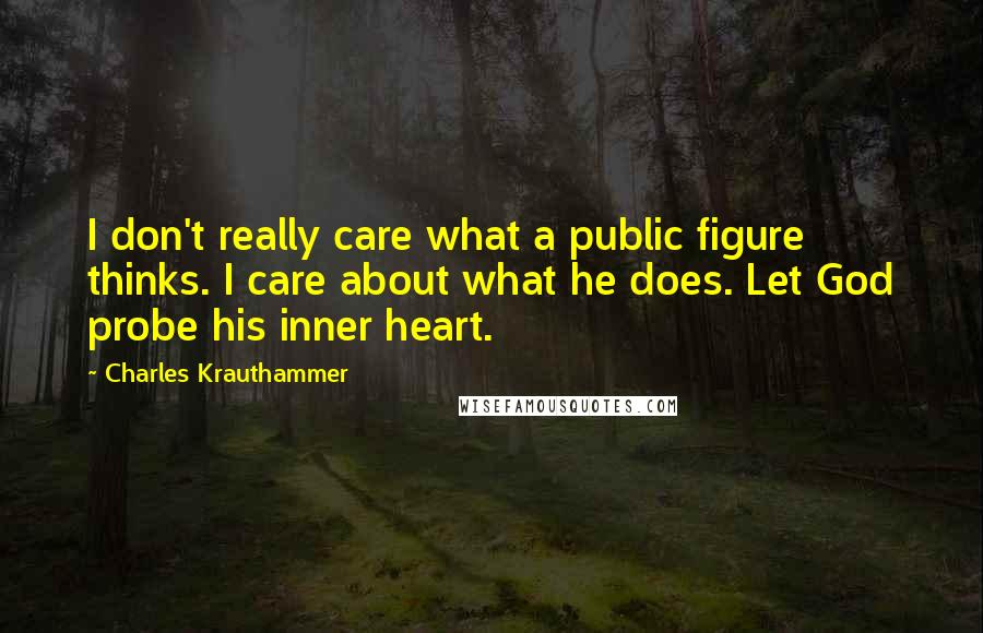 Charles Krauthammer Quotes: I don't really care what a public figure thinks. I care about what he does. Let God probe his inner heart.