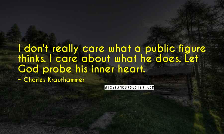 Charles Krauthammer Quotes: I don't really care what a public figure thinks. I care about what he does. Let God probe his inner heart.